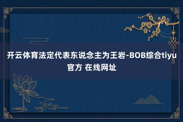 开云体育法定代表东说念主为王岩-BOB综合tiyu官方 在线网址