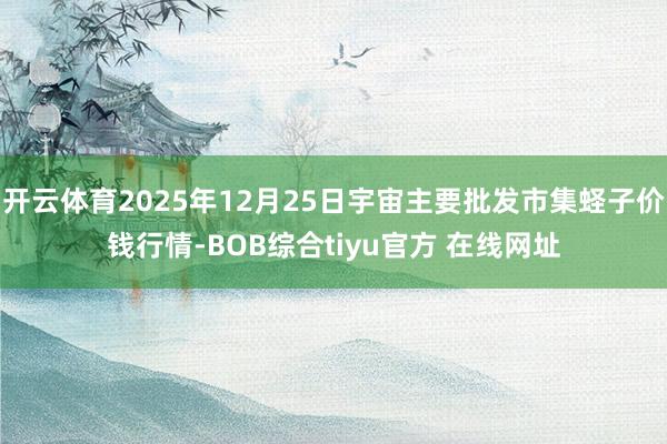 开云体育2025年12月25日宇宙主要批发市集蛏子价钱行情-BOB综合tiyu官方 在线网址