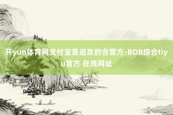 开yun体育网支付宝是进攻的合营方-BOB综合tiyu官方 在线网址
