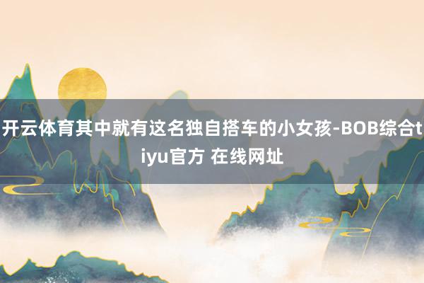开云体育其中就有这名独自搭车的小女孩-BOB综合tiyu官方 在线网址