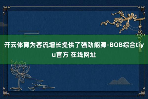 开云体育为客流增长提供了强劲能源-BOB综合tiyu官方 在线网址