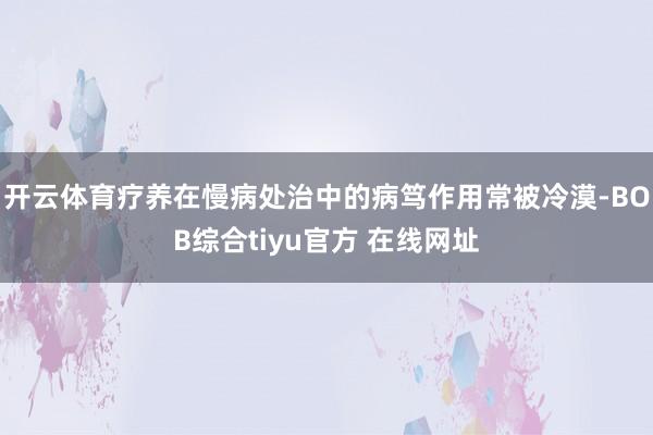 开云体育疗养在慢病处治中的病笃作用常被冷漠-BOB综合tiyu官方 在线网址