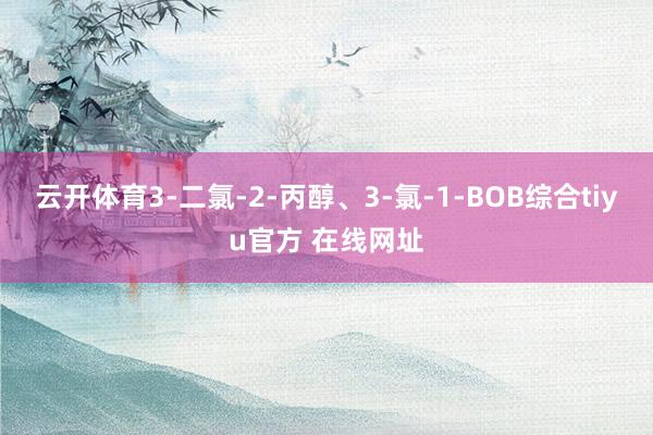 云开体育3-二氯-2-丙醇、3-氯-1-BOB综合tiyu官方 在线网址
