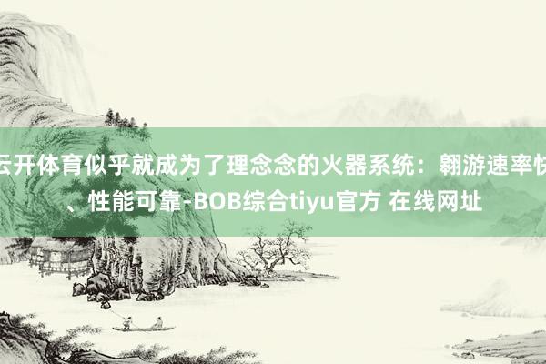 云开体育似乎就成为了理念念的火器系统:翱游速率快、性能可靠-BOB综合tiyu官方 在线网址