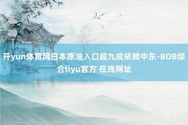 开yun体育网日本原油入口超九成依赖中东-BOB综合tiyu官方 在线网址