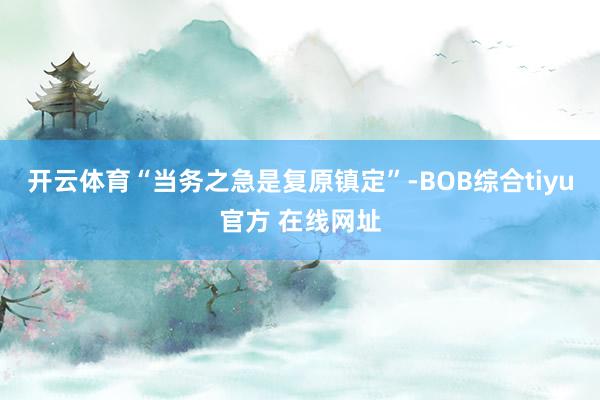 开云体育“当务之急是复原镇定”-BOB综合tiyu官方 在线网址