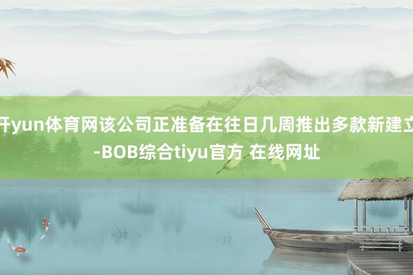 开yun体育网该公司正准备在往日几周推出多款新建立-BOB综合tiyu官方 在线网址