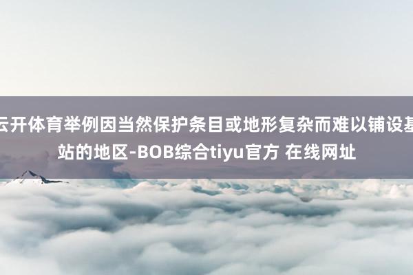 云开体育举例因当然保护条目或地形复杂而难以铺设基站的地区-BOB综合tiyu官方 在线网址