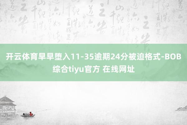 开云体育早早堕入11-35逾期24分被迫格式-BOB综合tiyu官方 在线网址